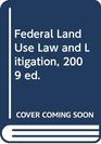 Federal Land Use Law and Litigation 2009 ed