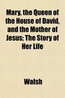 Mary the Queen of the House of David and the Mother of Jesus The Story of Her Life