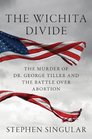 The Wichita Divide The Murder of Dr George Tiller the Battle over Abortion and the New American Civil War
