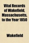 Vital Records of Wakefield Massachusetts to the Year 1850