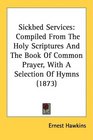 Sickbed Services Compiled From The Holy Scriptures And The Book Of Common Prayer With A Selection Of Hymns