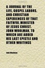 A Journal of the Life Gospel Labors and Christian Experiences of That Faithful Minister of Jesus Christ John Woolman to Which Are Added His
