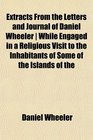 Extracts From the Letters and Journal of Daniel Wheeler  While Engaged in a Religious Visit to the Inhabitants of Some of the Islands of the