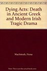 Dying Acts Death in Ancient Greek and Modern Irish Tragic Drama
