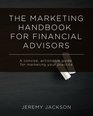 The Marketing Handbook for Financial Advisors A concise actionable guide for marketing your practice