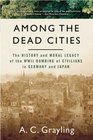 Among The Dead Cities The History and Moral Legacy of the WWII Bombing of Civilians in Germany and Japan