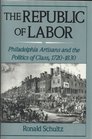 The Republic of Labor Philadelphia Artisans and the Politics of Class 17201830