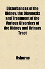 Disturbances of the Kidney the Diagnosis and Treatment of the Various Disorders of the Kidney and Urinary Tract