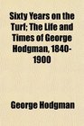 Sixty Years on the Turf The Life and Times of George Hodgman 18401900