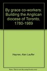 By grace coworkers Building the Anglican diocese of Toronto 17801989