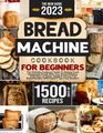 Bread Machine Cookbook The Foolproof Guide To Baking Fresh Homemade Bread With Your Bread Machine  1500 Days of Quick Simple  StressFree Bread Recipes With Expert Tips From Readers