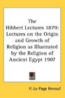 The Hibbert Lectures 1879 Lectures on the Origin and Growth of Religion as Illustrated by the Religion of Ancient Egypt 1907