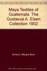 Maya Textiles of Guatemala/the Gustavus A Eisen Collection 1902 The Hearst Museum of Anthropology the University of California at Berkeley
