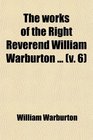 The Works of the Right Reverend William Warburton Dd Lord Bishop of Gloucester  To Which Is Prefixed a Discourse by Way of