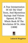 A True Interpretation Of All The Chief Texts And Mysterious Sayings And Visions Opened Of The Whole Book Of The Revelation Of St John
