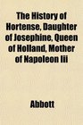 The History of Hortense Daughter of Josephine Queen of Holland Mother of Napoleon Iii