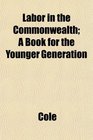 Labor in the Commonwealth A Book for the Younger Generation