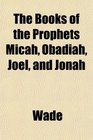 The Books of the Prophets Micah Obadiah Joel and Jonah