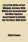 List of the Birds of Fort Whipple Arizona With Which Are Incorporated All Other Species Ascertained to Inhabit the Territory With Brief