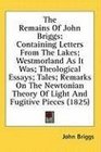 The Remains Of John Briggs Containing Letters From The Lakes Westmorland As It Was Theological Essays Tales Remarks On The Newtonian Theory Of Light And Fugitive Pieces