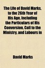 The Life of David Marks to the 26th Year of His Age Including the Particulars of His Conversion Call to the Ministry and Labours in