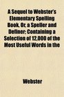 A Sequel to Webster's Elementary Spelling Book Or a Speller and Definer Containing a Selection of 12000 of the Most Useful Words in the