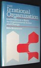 The Irrational Organization Irrationality As a Basis for Organizational Action and Change