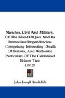 Sketches Civil And Military Of The Island Of Java And Its Immediate Dependencies Comprising Interesting Details Of Batavia And Authentic Particulars Of The Celebrated Poison Tree
