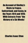 An Account of Shelley's Visits to France Switzerland and Savoy in the Years 1814 and 1816 With Extracts From the History of a Six Weeks'