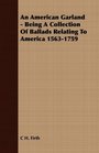 An American Garland  Being A Collection Of Ballads Relating To America 15631759