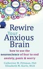 Rewire Your Anxious Brain: How to Use the Neuroscience of Fear to End Anxiety, Panic, and Worry