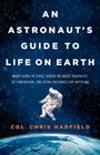 An Astronaut\'s Guide to Life on Earth: What Going to Space Taught Me About Ingenuity, Determination, and Being Prepared for Anything