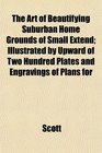 The Art of Beautifying Suburban Home Grounds of Small Extend Illustrated by Upward of Two Hundred Plates and Engravings of Plans for