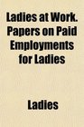 Ladies at Work Papers on Paid Employments for Ladies