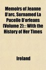 Memoirs of Jeanne D'arc Surnamed La Pucelle D'orleans  With the History of Her Times