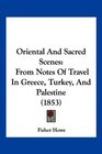 Oriental And Sacred Scenes From Notes Of Travel In Greece Turkey And Palestine