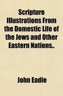 Scripture Illustrations From the Domestic Life of the Jews and Other Eastern Nations