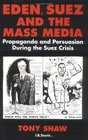 Eden Suez and the Mass Media  Propaganda and Persuasion during the Suez Crisis