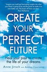 Create Your Perfect Future Heal Your Past to Create the Life of Your Dreams