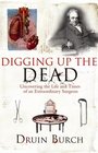 Digging Up the Dead Uncovering the Life and Times of an Extraordinary Surgeon