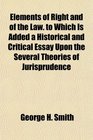 Elements of Right and of the Law to Which Is Added a Historical and Critical Essay Upon the Several Theories of Jurisprudence