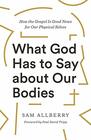 What God Has to Say about Our Bodies How the Gospel is Good News for Our Physical Selves