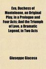 Eva Duchess of Monteleone an Original Play in a Prologue and Four Acts And the Triumph of Love a Dramatic Legend in Two Acts