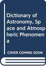 Dictionary of astronomy space and atmospheric phenomena