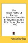 The Minor Poetry Of Goethe A Selection From His Songs Ballads And Other Lesser Poems