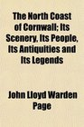 The North Coast of Cornwall; Its Scenery, Its People, Its Antiquities and Its Legends