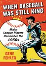 When Baseball Was Still King Major League Players Remember the 1950s