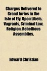 Charges Delivered to Grand Juries in the Isle of Ely Upon Libels Vagrants Criminal Law Religion Rebellious Assemblies
