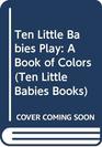 Ten Little Babies Play A Book of Colors