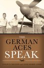 The German Aces Speak World War II Through the Eyes of Four of the Luftwaffe's Most Important Commanders